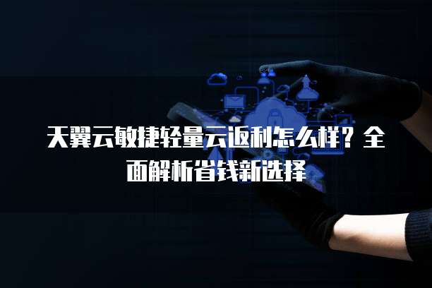 天翼云敏捷轻量云返利怎么样？全面解析省钱新选择