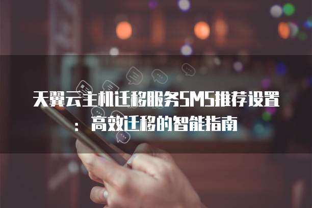 天翼云主机迁移服务SMS推荐设置:高效迁移的智能指南