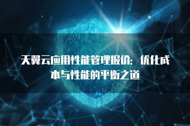 天翼云应用性能管理报价:优化成本与性能的平衡之道