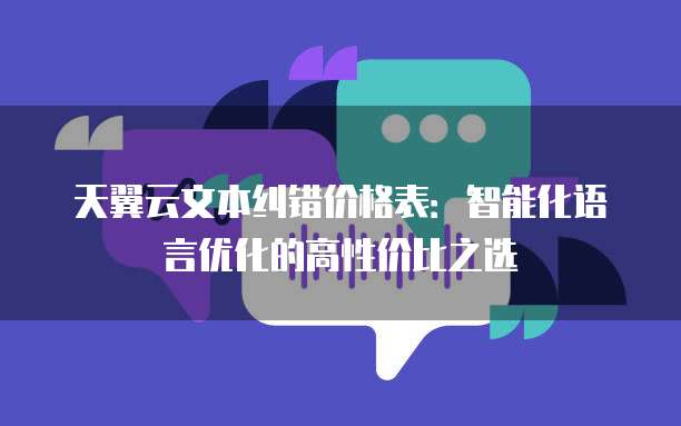 天翼云文本纠错价格表：智能化语言优化的高性价比之选