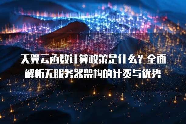 天翼云函数计算政策是什么?全面解析无服务器架构的计费与优势
