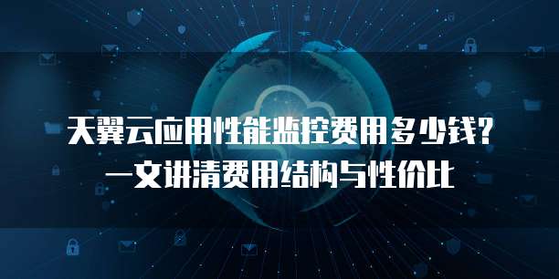天翼云应用性能监控费用多少钱?一文讲清费用结构与性价比