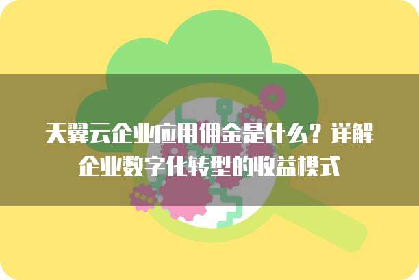 天翼云企业应用佣金是什么？详解企业数字化转型的收益模式