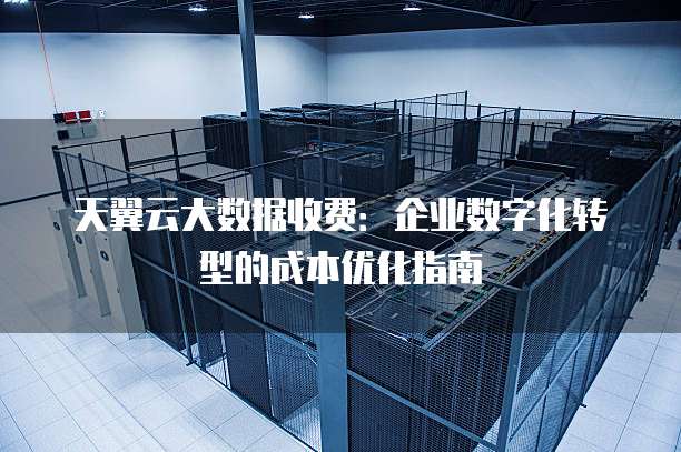 天翼云大数据收费:企业数字化转型的成本优化指南
