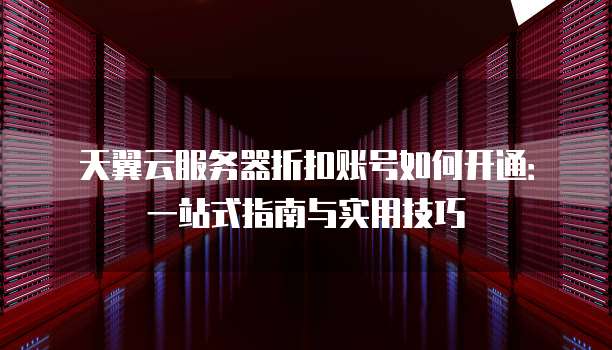 天翼云服务器折扣账号如何开通:一站式指南与实用技巧