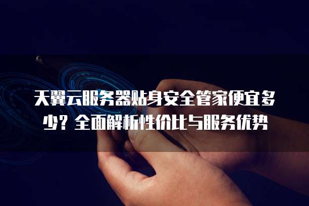 天翼云服务器贴身安全管家便宜多少？全面解析性价比与服务优势