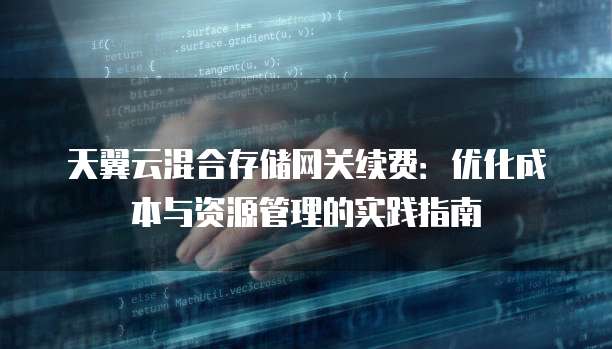 天翼云混合存储网关续费:优化成本与资源管理的实践指南