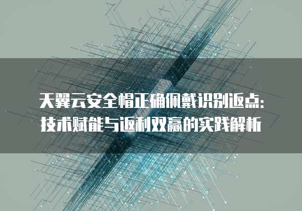 天翼云安全帽正确佩戴识别返点:技术赋能与返利双赢的实践解析