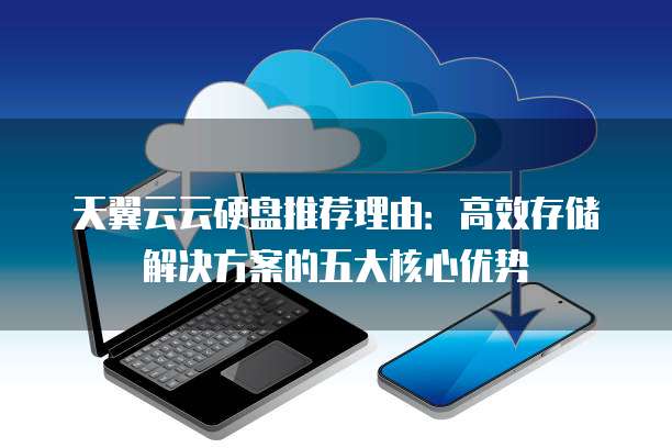 天翼云云硬盘推荐理由:高效存储解决方案的五大核心优势