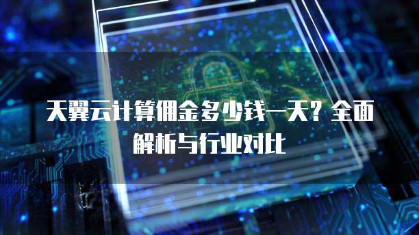 天翼云计算佣金多少钱一天?全面解析与行业对比