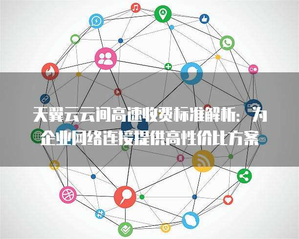 天翼云云间高速收费标准解析：为企业网络连接提供高性价比方案