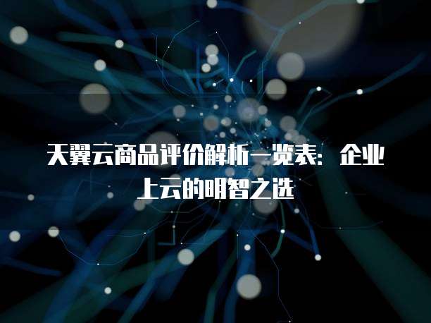 天翼云商品评价解析一览表:企业上云的明智之选