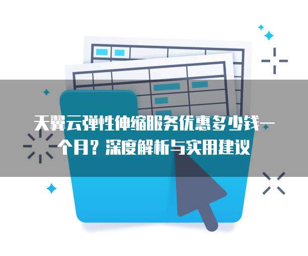 天翼云弹性伸缩服务优惠多少钱一个月？深度解析与实用建议