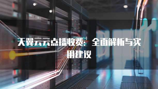 天翼云云点播收费:全面解析与实用建议