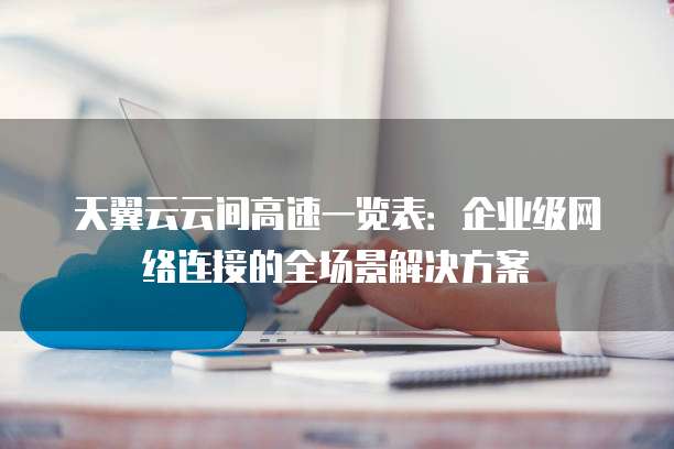 天翼云云间高速一览表：企业级网络连接的全场景解决方案