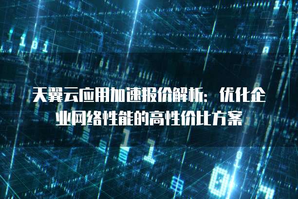 天翼云应用加速报价解析:优化企业网络性能的高性价比方案