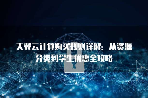 天翼云计算购买规则详解:从资源分类到学生优惠全攻略