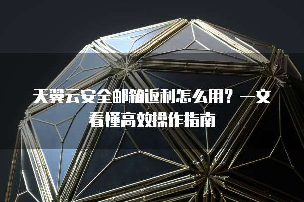天翼云安全邮箱返利怎么用?一文看懂高效操作指南