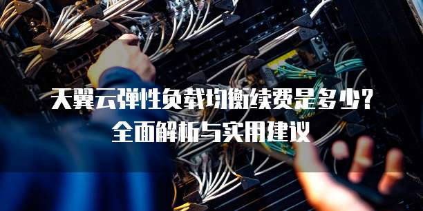 天翼云弹性负载均衡续费是多少?全面解析与实用建议