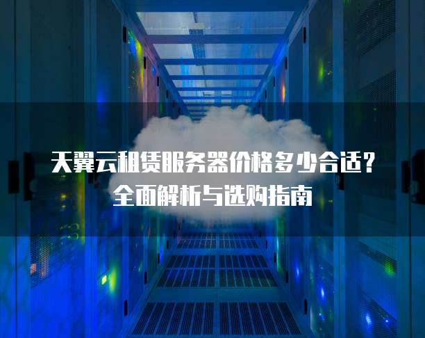 天翼云租赁服务器价格多少合适?全面解析与选购指南