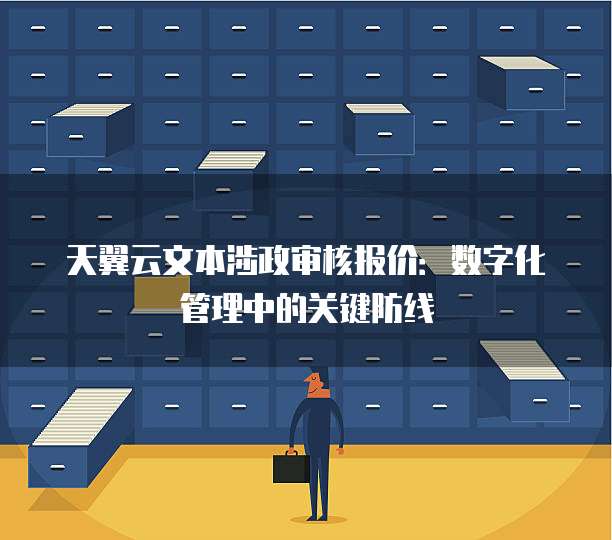 天翼云文本涉政审核报价:数字化管理中的关键防线