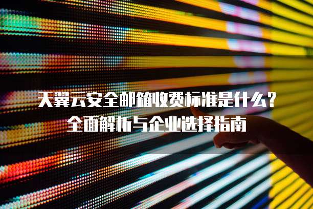 天翼云安全邮箱收费标准是什么？全面解析与企业选择指南