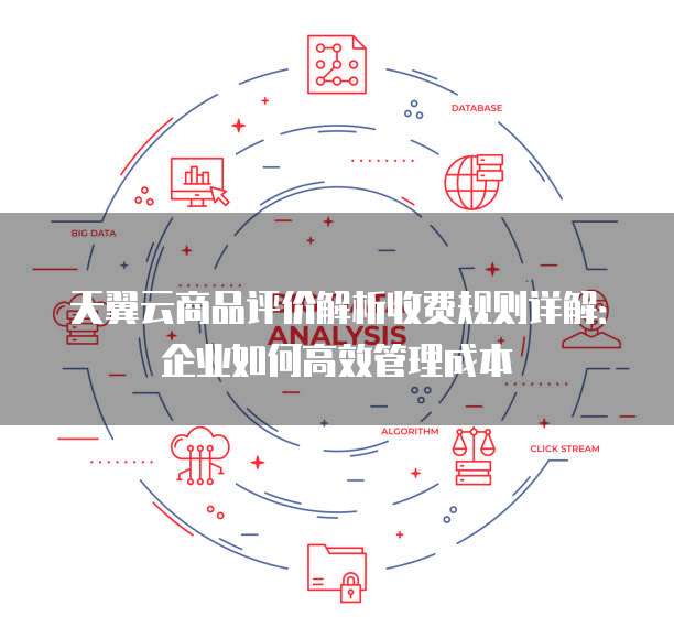 天翼云商品评价解析收费规则详解:企业如何高效管理成本