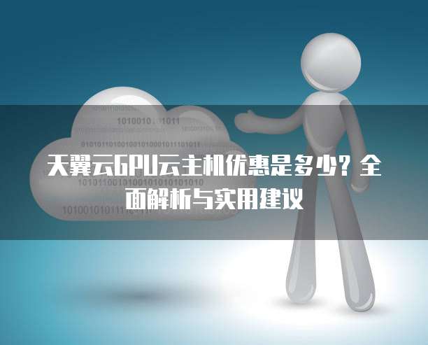 天翼云GPU云主机优惠是多少?全面解析与实用建议