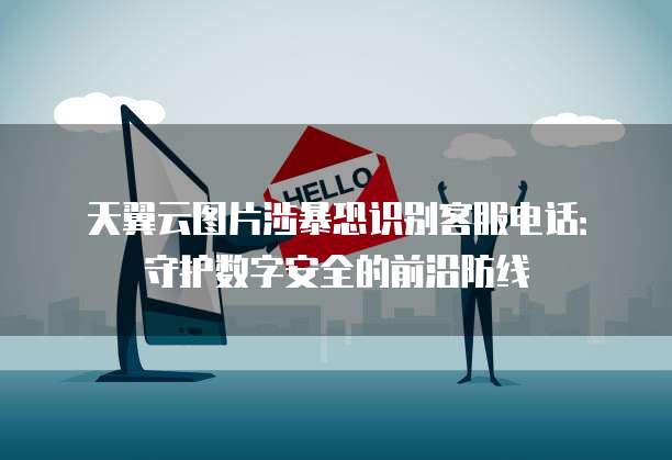 天翼云图片涉暴恐识别客服电话:守护数字安全的前沿防线