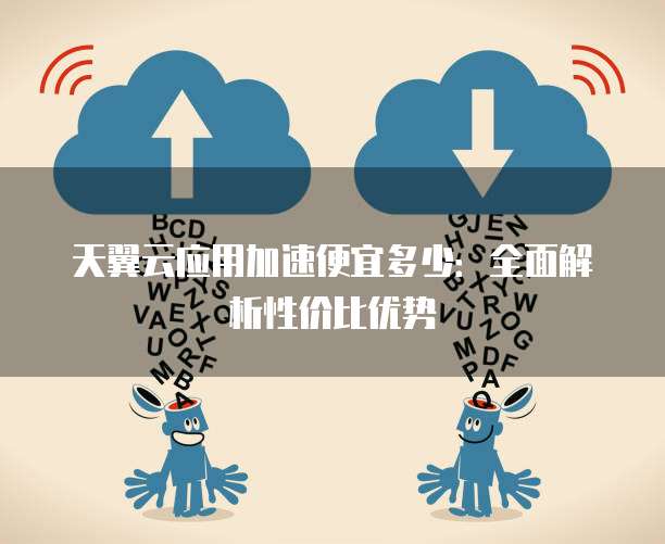 天翼云应用加速便宜多少:全面解析性价比优势