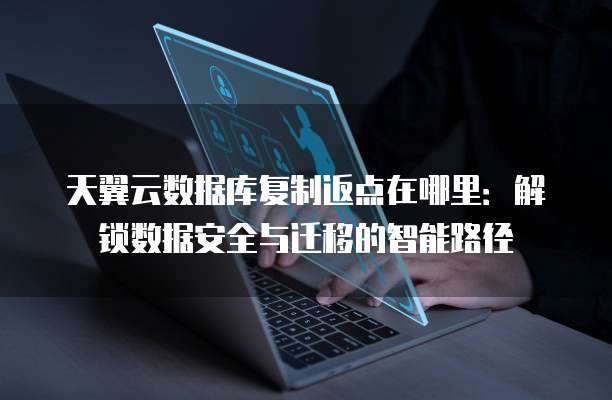 天翼云数据库复制返点在哪里：解锁数据安全与迁移的智能路径