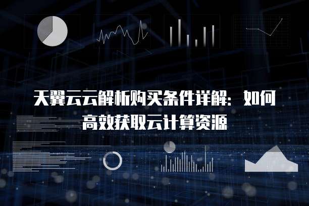 天翼云云解析购买条件详解:如何高效获取云计算资源