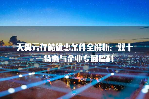 天翼云存储优惠条件全解析:双十一特惠与企业专属福利