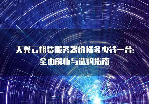 天翼云租赁服务器价格多少钱一台:全面解析与选购指南