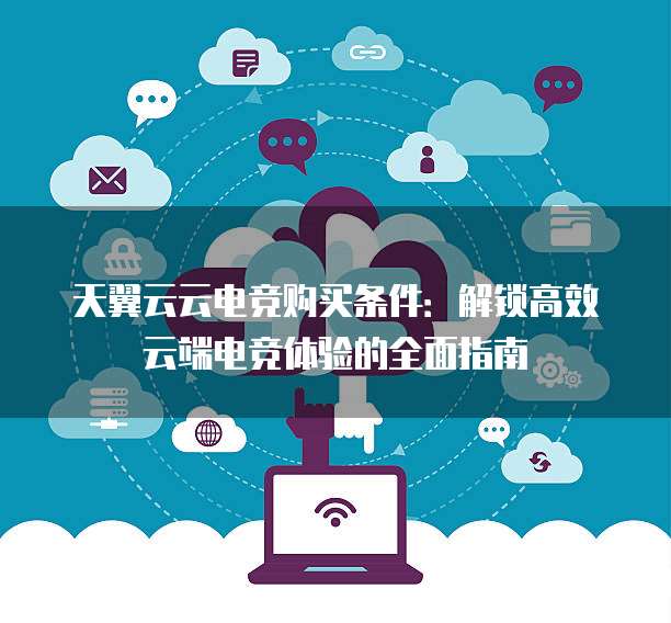 天翼云云电竞购买条件：解锁高效云端电竞体验的全面指南