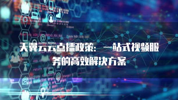 天翼云云点播政策:一站式视频服务的高效解决方案