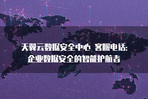 天翼云数据安全中心 客服电话:企业数据安全的智能护航者