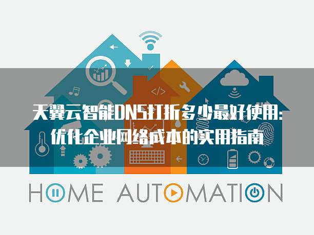 天翼云智能DNS打折多少最好使用：优化企业网络成本的实用指南