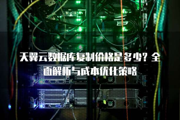 天翼云数据库复制价格是多少？全面解析与成本优化策略