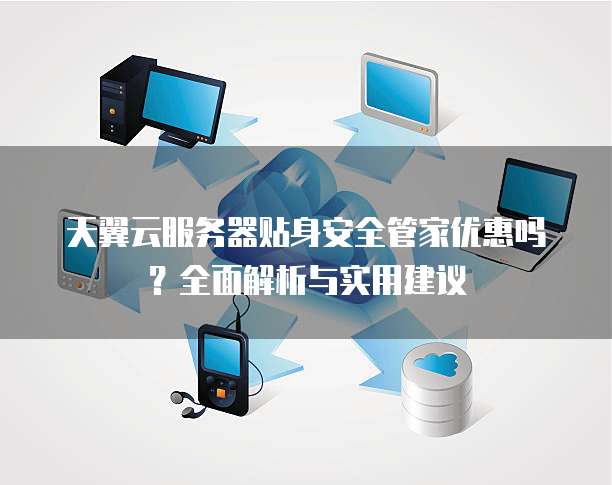 天翼云服务器贴身安全管家优惠吗?全面解析与实用建议