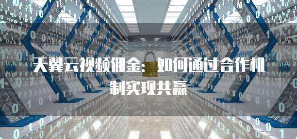 天翼云视频佣金:如何通过合作机制实现共赢