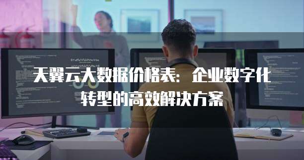 天翼云大数据价格表:企业数字化转型的高效解决方案