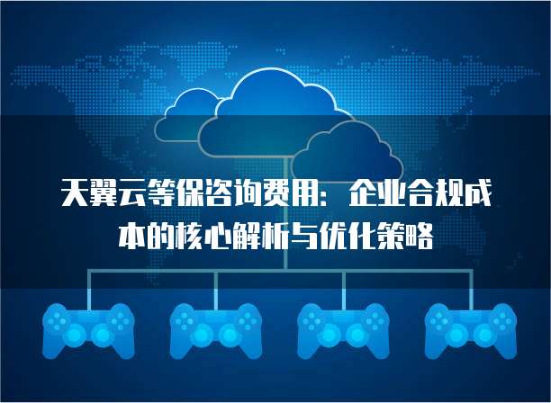 天翼云等保咨询费用:企业合规成本的核心解析与优化策略
