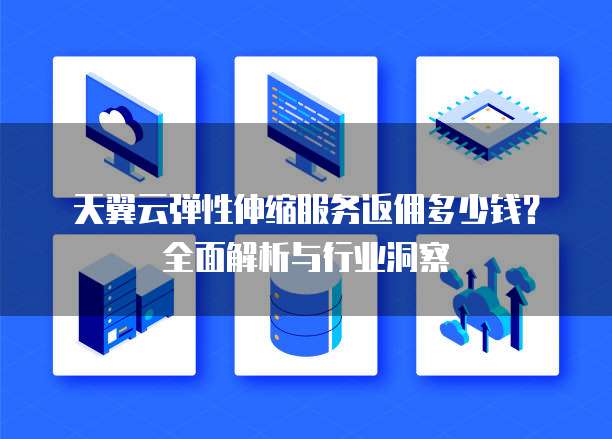 天翼云弹性伸缩服务返佣多少钱?全面解析与行业洞察