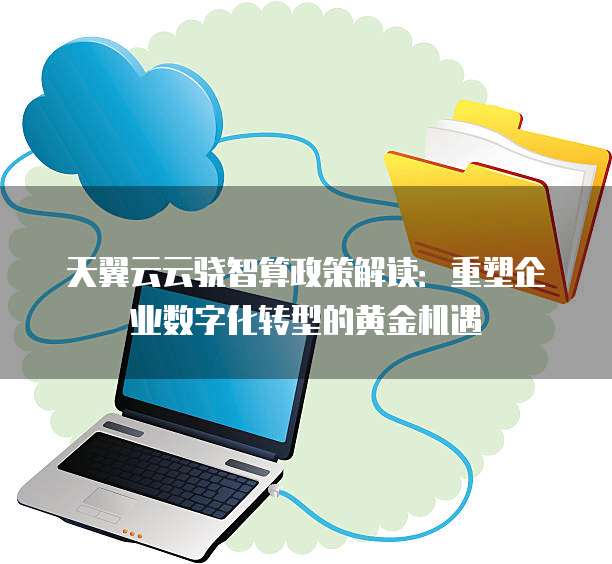 天翼云云骁智算政策解读：重塑企业数字化转型的黄金机遇