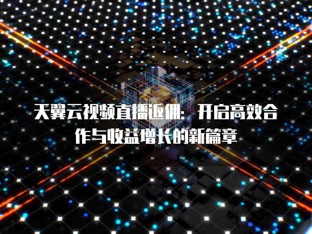 天翼云视频直播返佣:开启高效合作与收益增长的新篇章