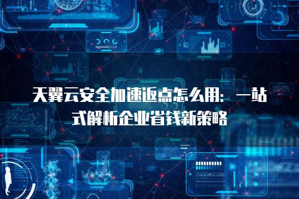 天翼云安全加速返点怎么用:一站式解析企业省钱新策略