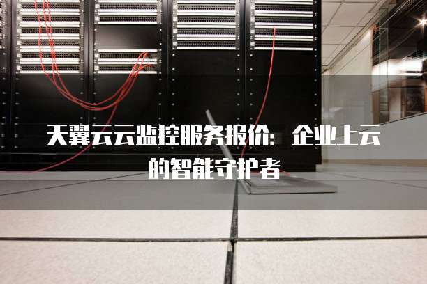 天翼云云监控服务报价:企业上云的智能守护者