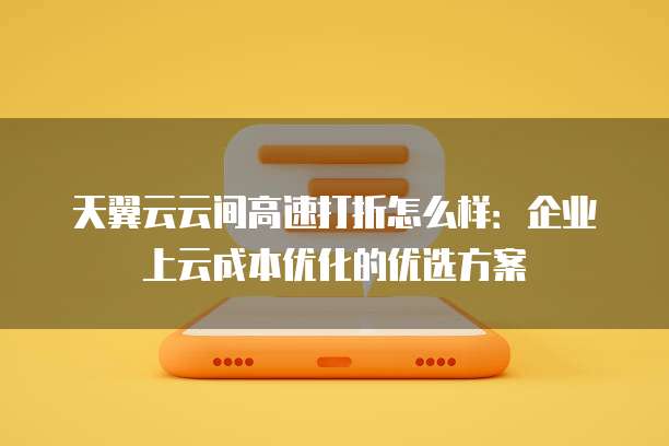 天翼云云间高速打折怎么样:企业上云成本优化的优选方案