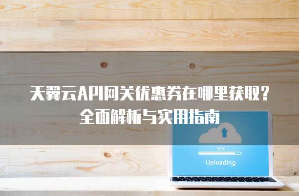 天翼云API网关优惠券在哪里获取？全面解析与实用指南